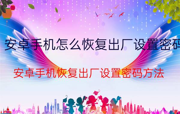 安卓手机怎么恢复出厂设置密码 安卓手机恢复出厂设置密码方法